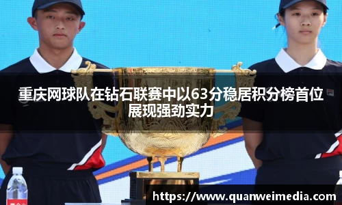 重庆网球队在钻石联赛中以63分稳居积分榜首位展现强劲实力
