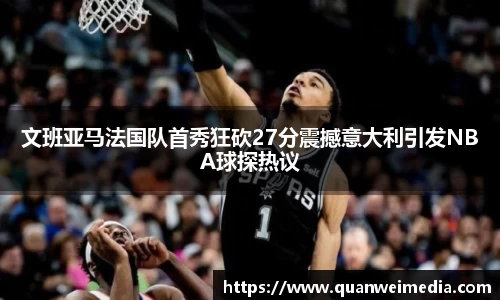 文班亚马法国队首秀狂砍27分震撼意大利引发NBA球探热议