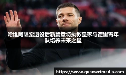 哈维阿隆索退役后新篇章将执教皇家马德里青年队培养未来之星