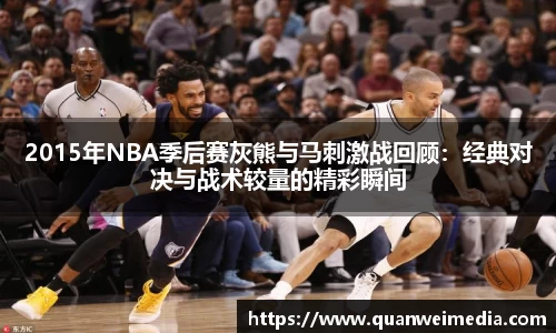 2015年NBA季后赛灰熊与马刺激战回顾：经典对决与战术较量的精彩瞬间