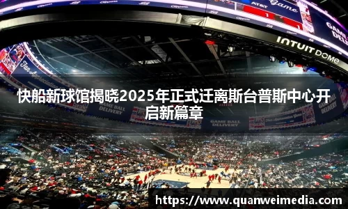 快船新球馆揭晓2025年正式迁离斯台普斯中心开启新篇章